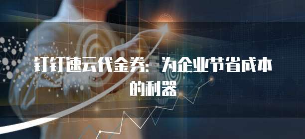 钉钉速云代金券:为企业节省成本的利器