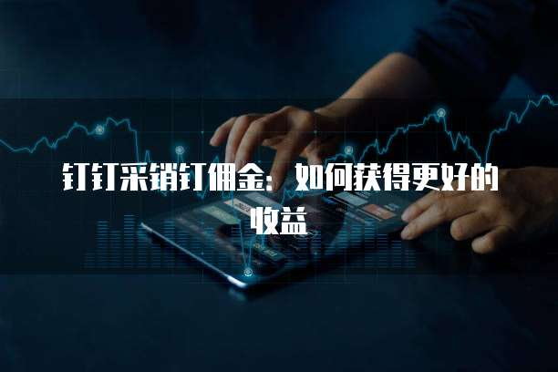 钉钉采销钉佣金：如何获得更好的收益