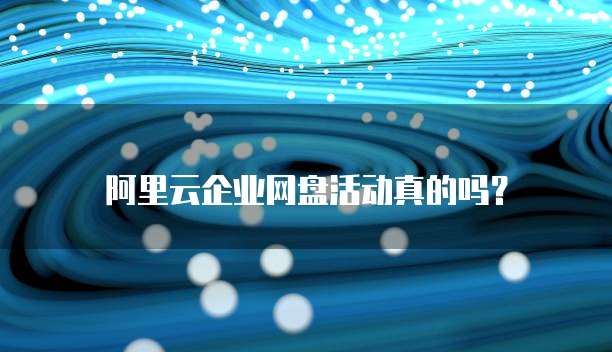 阿里云企业网盘活动真的吗?