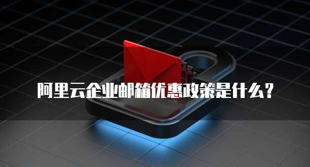 阿里云企业邮箱优惠政策是什么?