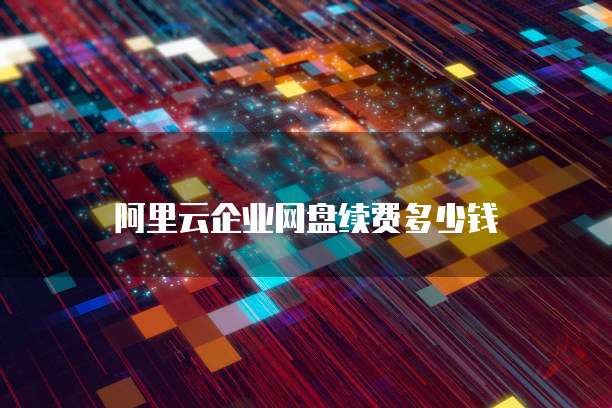 阿里云企业网盘续费多少钱