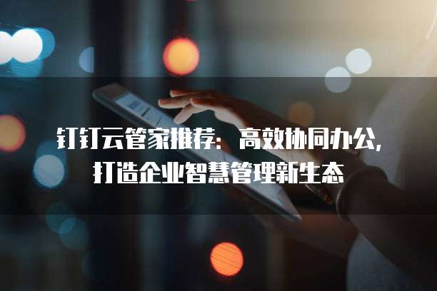 钉钉云管家推荐:高效协同办公,打造企业智慧管理新生态
