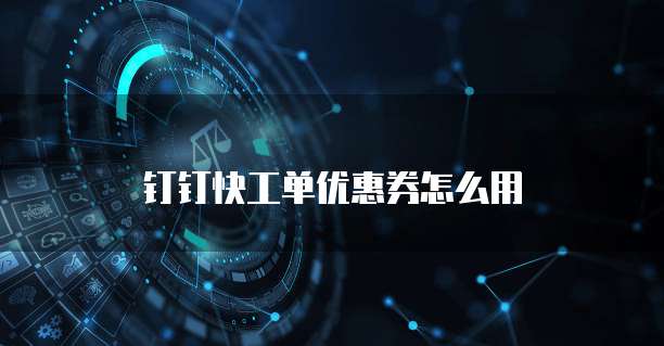 钉钉快工单优惠券怎么用