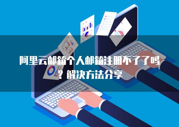 阿里云邮箱个人邮箱注册不了了吗？解决方法分享