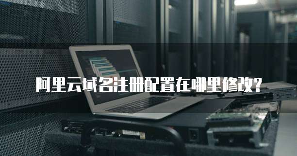阿里云域名注册配置在哪里修改?