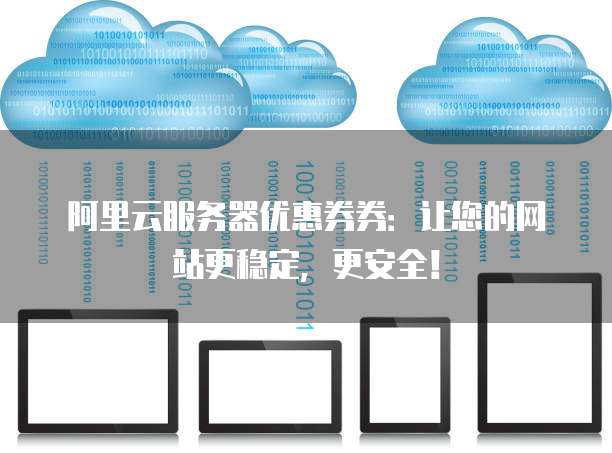 阿里云服务器优惠券券:让您的网站更稳定,更安全!