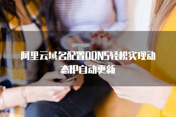 阿里云域名配置DDNS轻松实现动态IP自动更新