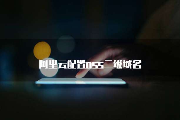 阿里云配置oss二级域名