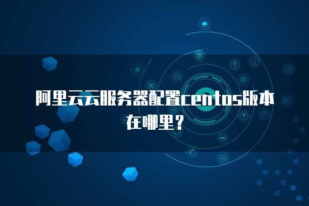 阿里云云服务器配置centos版本在哪里？