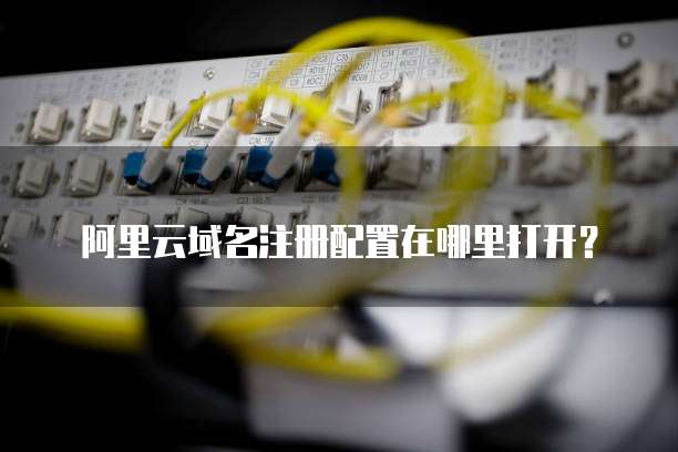 阿里云域名注册配置在哪里打开？
