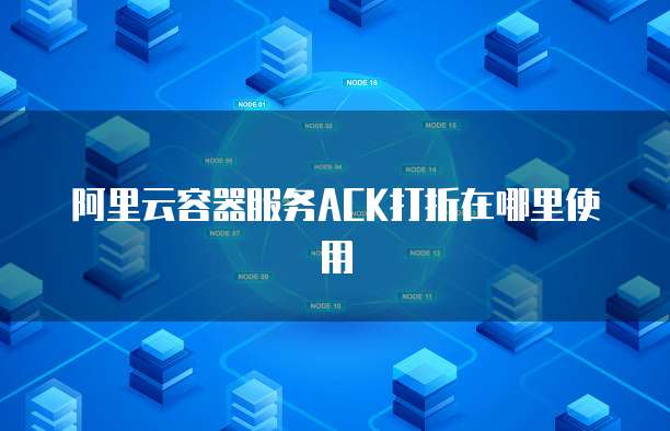 阿里云容器服务ACK打折在哪里使用