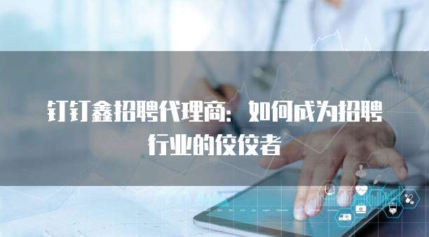 钉钉鑫招聘代理商:如何成为招聘行业的佼佼者