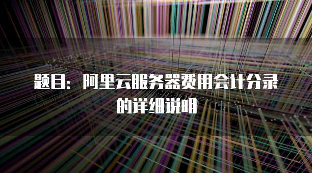 题目:阿里云服务器费用会计分录的详细说明