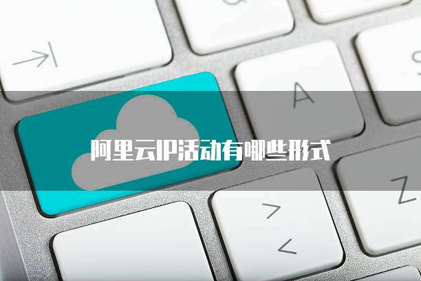 阿里云IP活动有哪些形式