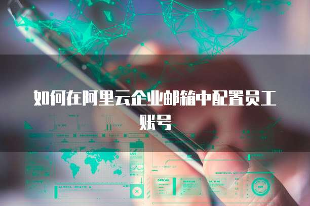 如何在阿里云企业邮箱中配置员工账号