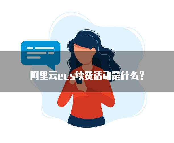阿里云ecs续费活动是什么?