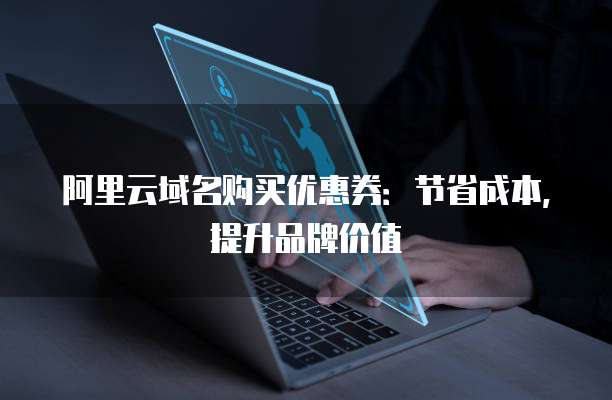 阿里云域名购买优惠券:节省成本,提升品牌价值