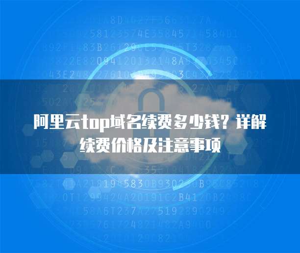 阿里云top域名续费多少钱？详解续费价格及注意事项