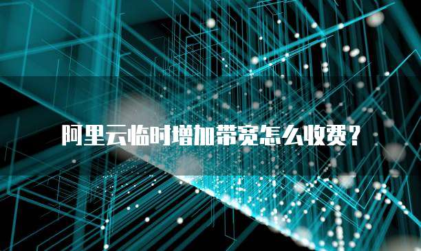 阿里云临时增加带宽怎么收费?