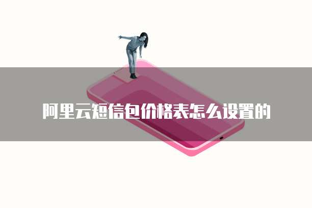 阿里云短信包价格表怎么设置的