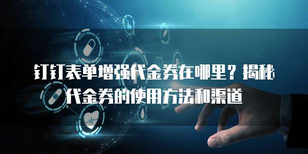 钉钉表单增强代金券在哪里?揭秘代金券的使用方法和渠道