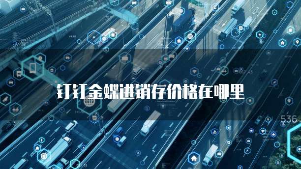 钉钉金蝶进销存价格在哪里