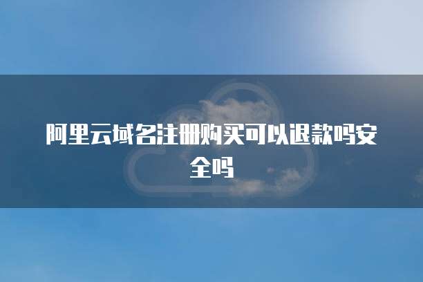 阿里云域名注册购买可以退款吗安全吗