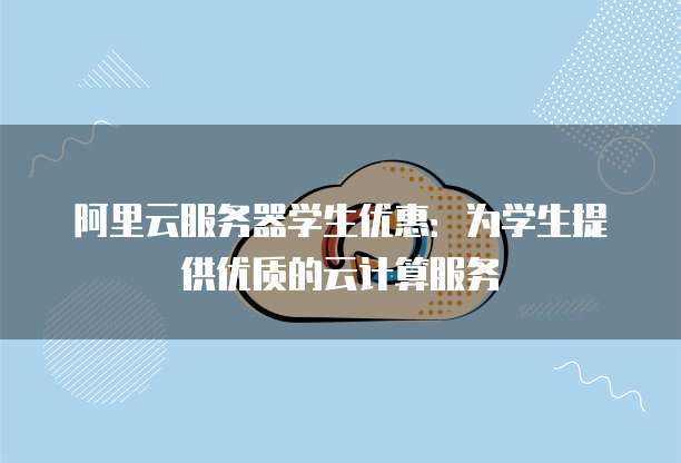 阿里云服务器学生优惠:为学生提供优质的云计算服务