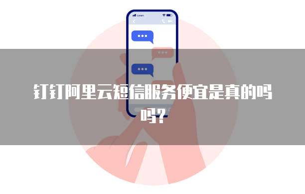 钉钉阿里云短信服务便宜是真的吗吗?