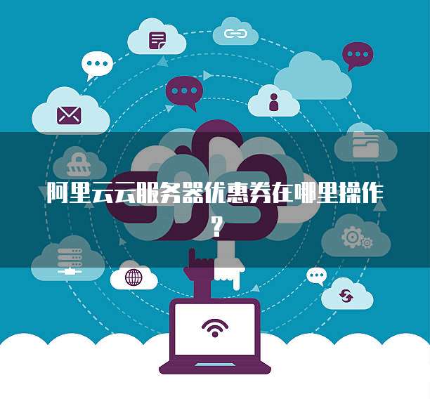 阿里云云服务器优惠券在哪里操作?