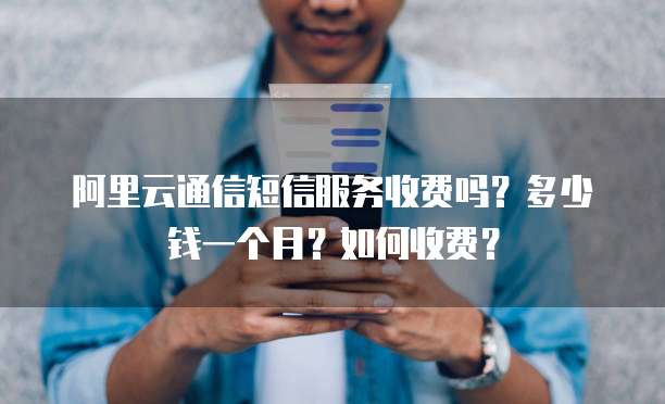 阿里云通信短信服务收费吗?多少钱一个月?如何收费?