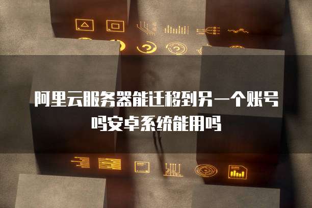 阿里云服务器能迁移到另一个账号吗安卓系统能用吗