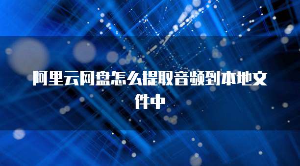 阿里云网盘怎么提取音频到本地文件中