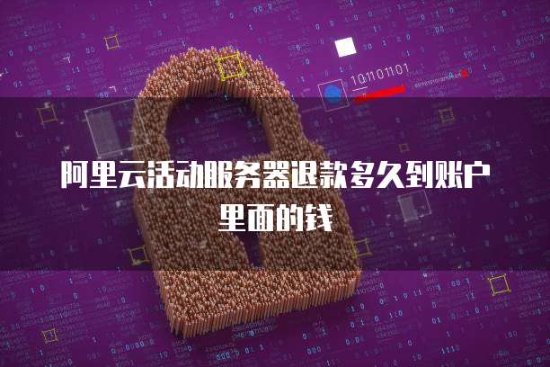 阿里云活动服务器退款多久到账户里面的钱