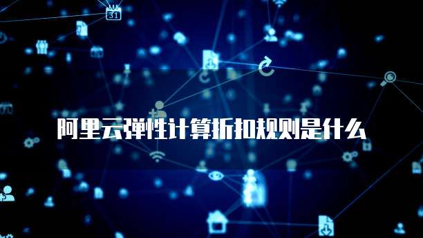阿里云弹性计算折扣规则是什么