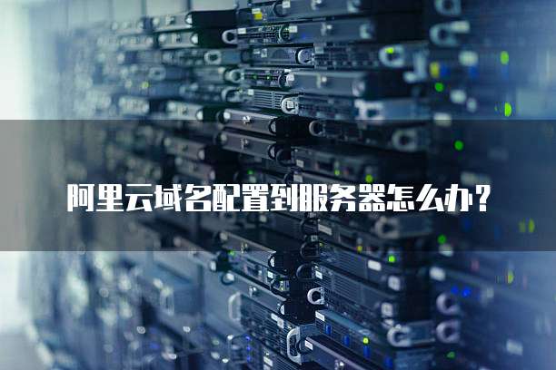 阿里云域名配置到服务器怎么办?