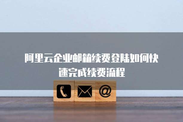  阿里云企业邮箱续费登陆如何快速完成续费流程