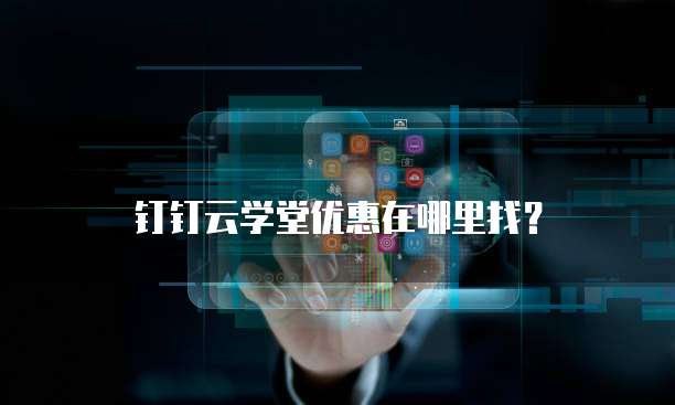 钉钉云学堂优惠在哪里找?