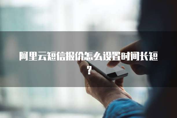 阿里云短信报价怎么设置时间长短?