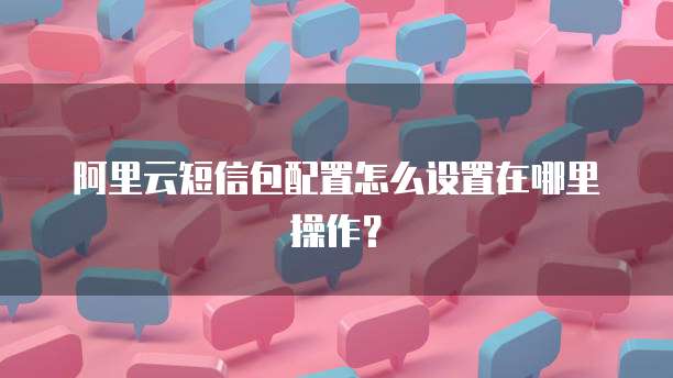 阿里云短信包配置怎么设置在哪里操作?