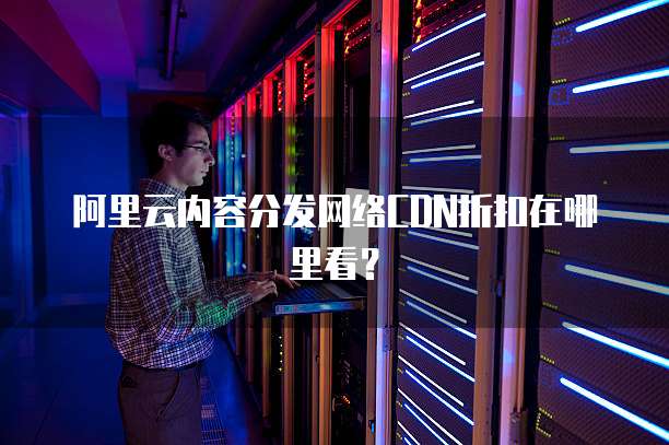 阿里云内容分发网络CDN折扣在哪里看?