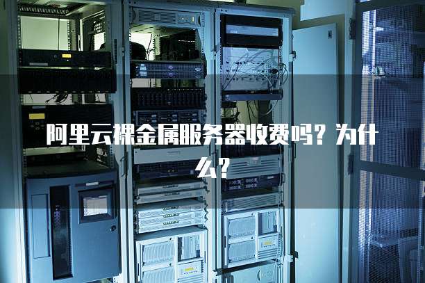 阿里云裸金属服务器收费吗?为什么?
