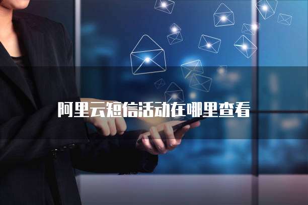 阿里云短信活动在哪里查看