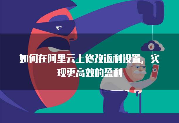 如何在阿里云上修改返利设置,实现更高效的盈利