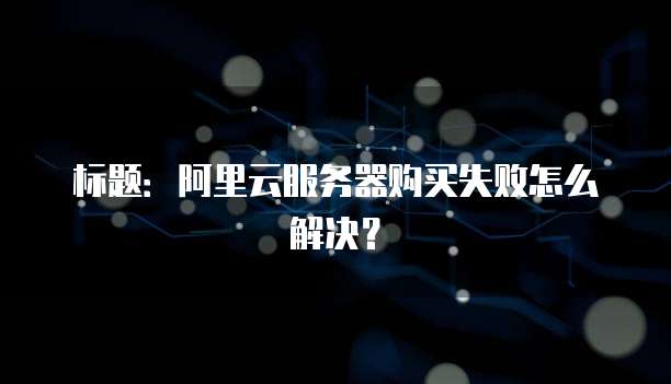 标题:阿里云服务器购买失败怎么解决?