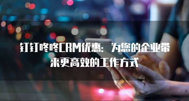 钉钉咚咚CRM优惠:为您的企业带来更高效的工作方式
