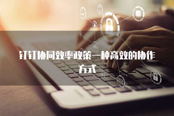 钉钉协同效率政策一种高效的协作方式