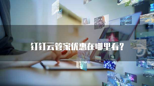 钉钉云管家优惠在哪里看?