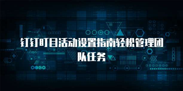 钉钉盯目活动设置指南轻松管理团队任务