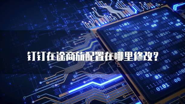 钉钉在途商旅配置在哪里修改?